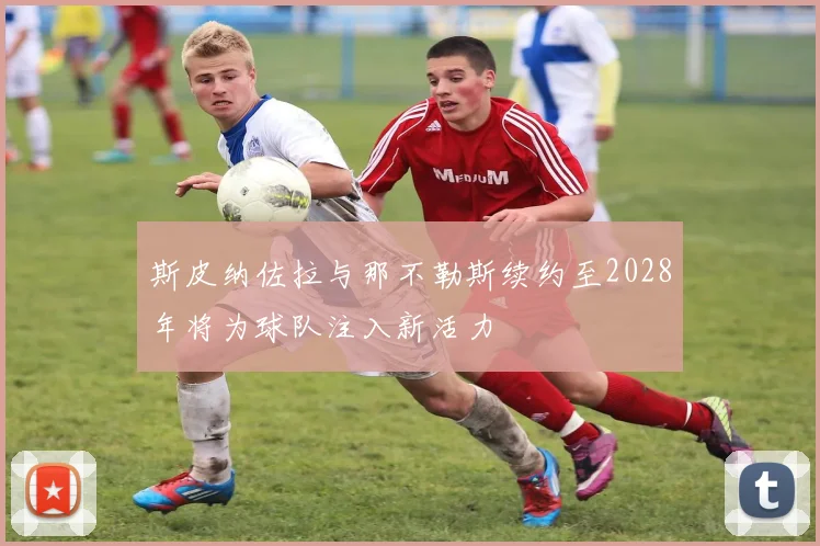 斯皮纳佐拉与那不勒斯续约至2028年将为球队注入新活力