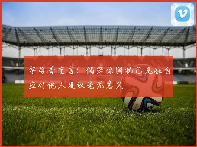 字母哥直言：倘若你固执己见独自应对他人建议毫无意义