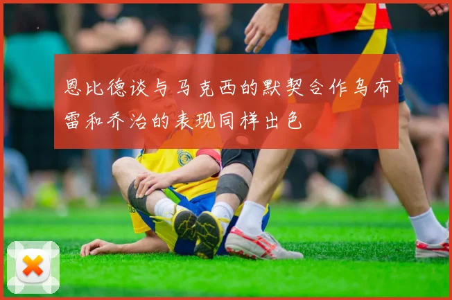 恩比德谈与马克西的默契合作乌布雷和乔治的表现同样出色