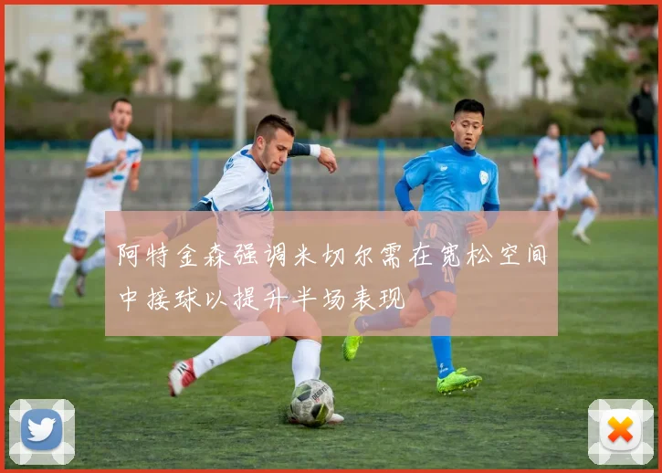 阿特金森强调米切尔需在宽松空间中接球以提升半场表现