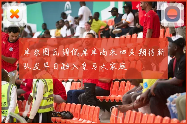 库尔图瓦调侃库库尚未回关期待新队友早日融入皇马大家庭