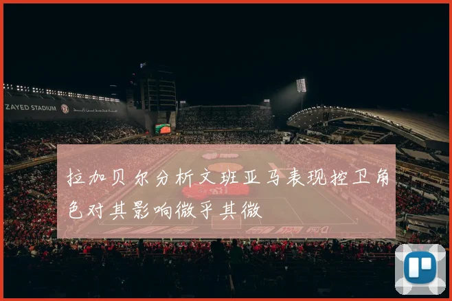 拉加贝尔分析文班亚马表现控卫角色对其影响微乎其微
