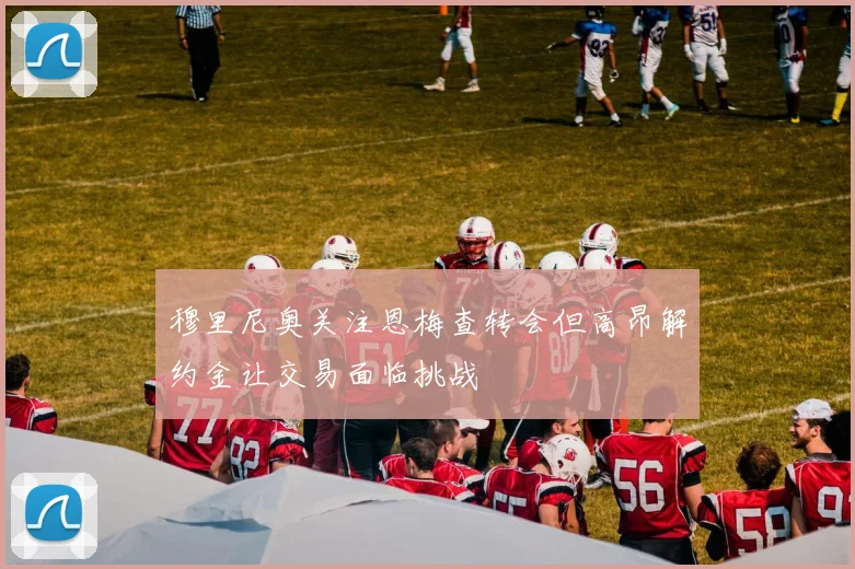 穆里尼奥关注恩梅查转会但高昂解约金让交易面临挑战