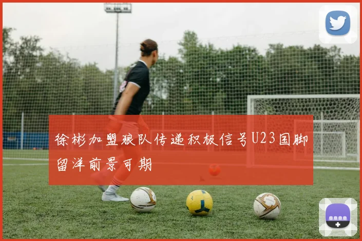 徐彬加盟狼队传递积极信号U23国脚留洋前景可期