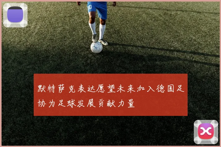 默特萨克表达愿望未来加入德国足协为足球发展贡献力量