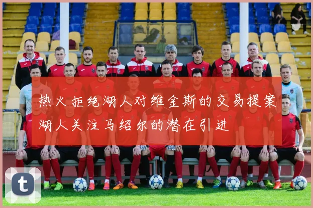 热火拒绝湖人对维金斯的交易提案湖人关注马绍尔的潜在引进