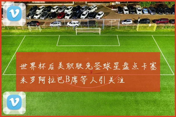 世界杯后美职联免签球星盘点卡塞米罗阿拉巴B席等人引关注
