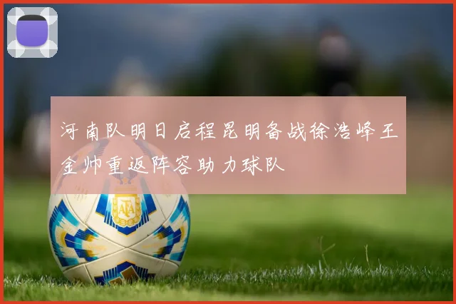 河南队明日启程昆明备战徐浩峰王金帅重返阵容助力球队