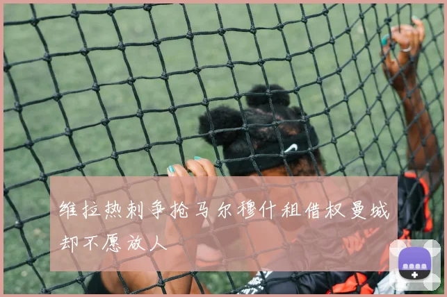 维拉热刺争抢马尔穆什租借权曼城却不愿放人