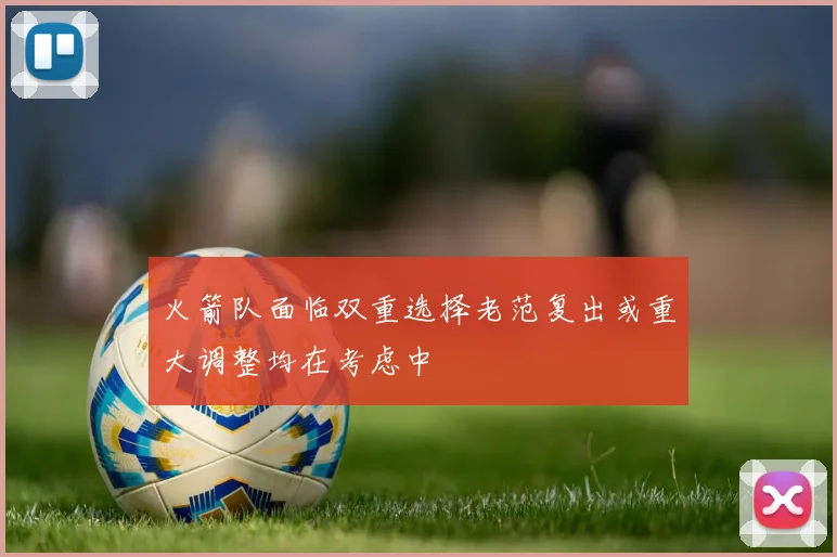火箭队面临双重选择老范复出或重大调整均在考虑中