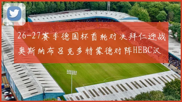 26-27赛季德国杯首轮对决拜仁迎战奥斯纳布吕克多特蒙德对阵HEBC汉堡