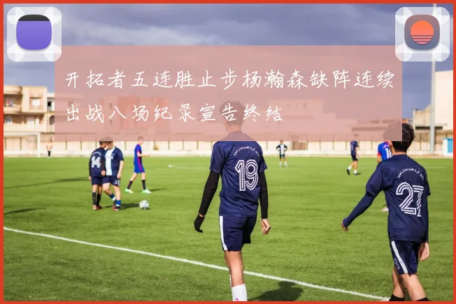 开拓者五连胜止步杨瀚森缺阵连续出战八场纪录宣告终结