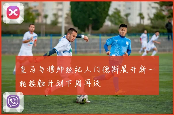 皇马与穆帅经纪人门德斯展开新一轮接触计划下周再谈