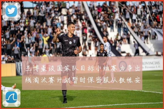 王博豪谈国家队目标小组赛力争出线淘汰赛计划暂时保密服从教练安排