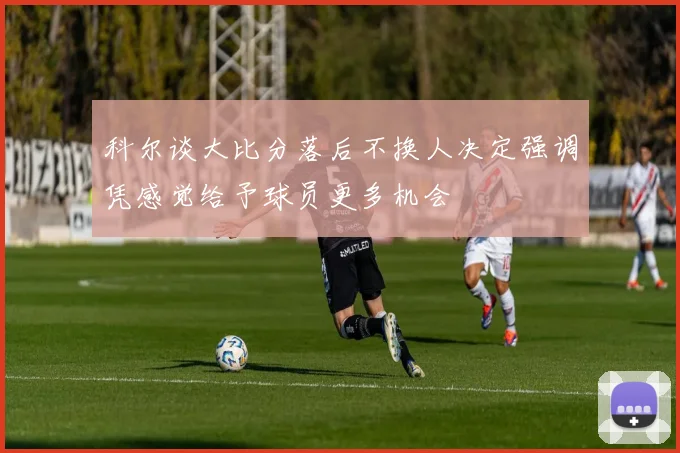 科尔谈大比分落后不换人决定强调凭感觉给予球员更多机会