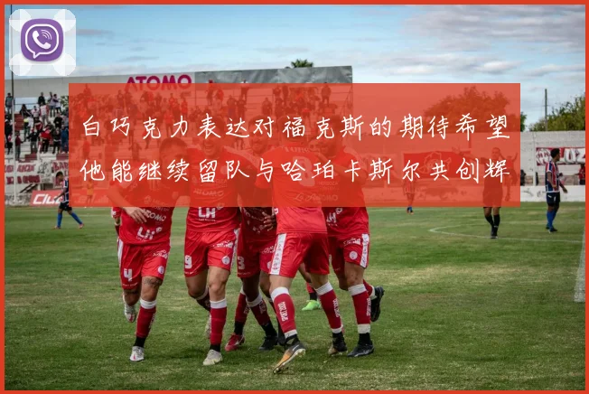 白巧克力表达对福克斯的期待希望他能继续留队与哈珀卡斯尔共创辉煌