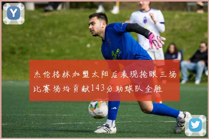 杰伦格林加盟太阳后表现抢眼三场比赛场均贡献143分助球队全胜