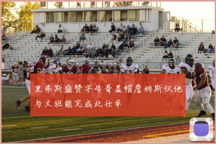 里弗斯盛赞字母哥盖帽詹姆斯仅他与文班能完成此壮举