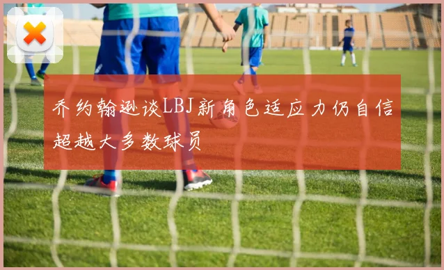 乔约翰逊谈LBJ新角色适应力仍自信超越大多数球员