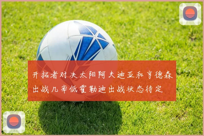 开拓者对决太阳阿夫迪亚和亨德森出战几率低霍勒迪出战状态待定