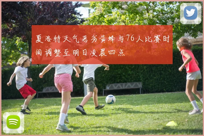 夏洛特天气恶劣黄蜂与76人比赛时间调整至明日凌晨四点