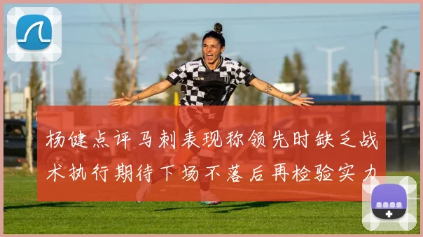 杨健点评马刺表现称领先时缺乏战术执行期待下场不落后再检验实力