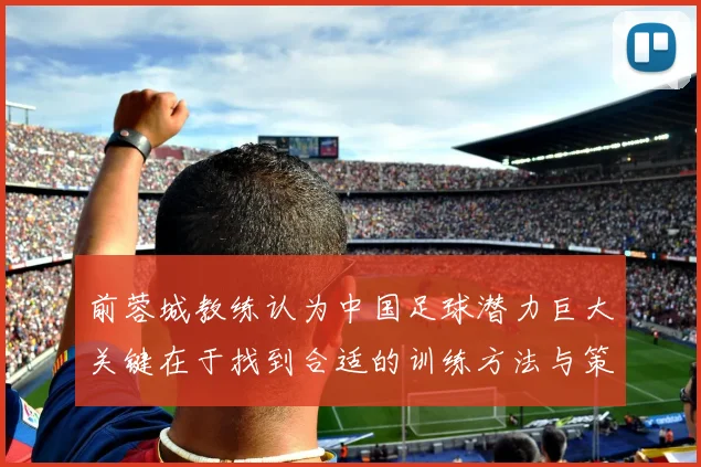 前蓉城教练认为中国足球潜力巨大关键在于找到合适的训练方法与策略