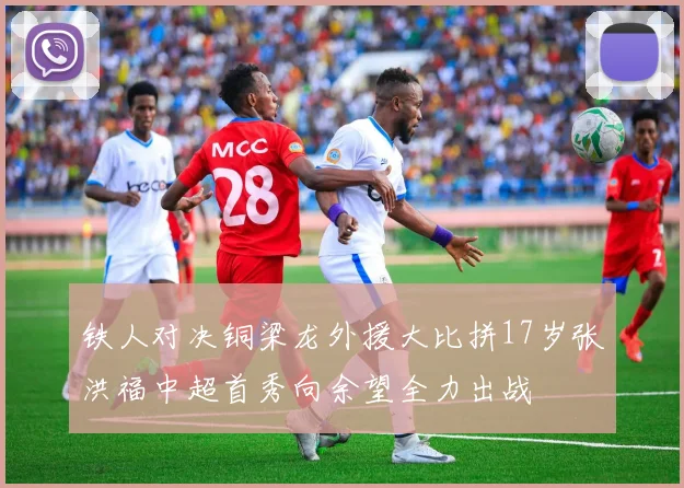 铁人对决铜梁龙外援大比拼17岁张洪福中超首秀向余望全力出战