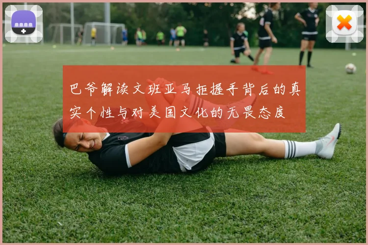 巴爷解读文班亚马拒握手背后的真实个性与对美国文化的无畏态度