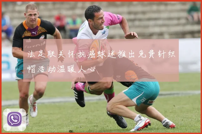 法足联关怀抗癌球迷推出免费针织帽活动温暖人心