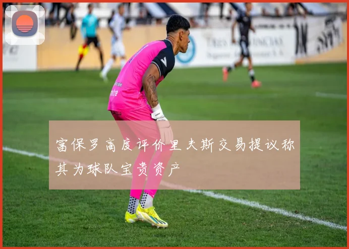 富保罗高度评价里夫斯交易提议称其为球队宝贵资产