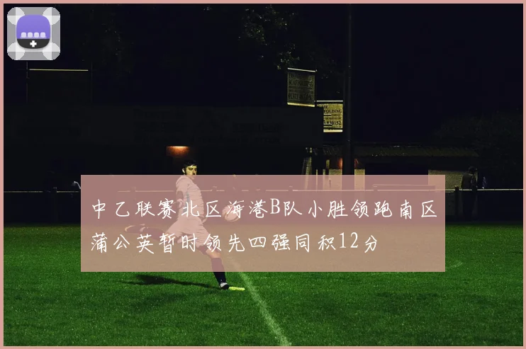 中乙联赛北区海港B队小胜领跑南区蒲公英暂时领先四强同积12分